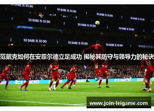 范戴克如何在安菲尔德立足成功 揭秘其防守与领导力的秘诀