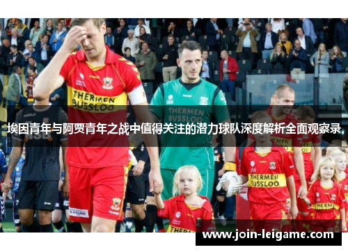 埃因青年与阿贾青年之战中值得关注的潜力球队深度解析全面观察录