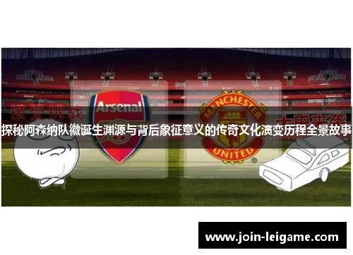 探秘阿森纳队徽诞生渊源与背后象征意义的传奇文化演变历程全景故事