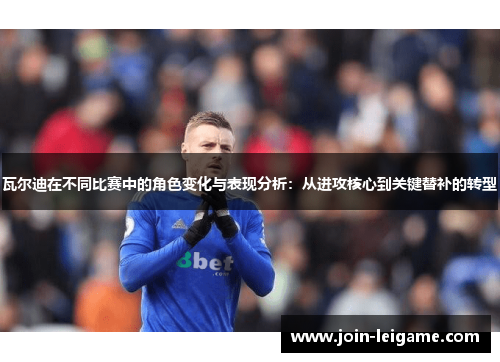瓦尔迪在不同比赛中的角色变化与表现分析：从进攻核心到关键替补的转型