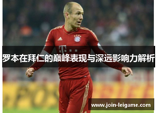 罗本在拜仁的巅峰表现与深远影响力解析