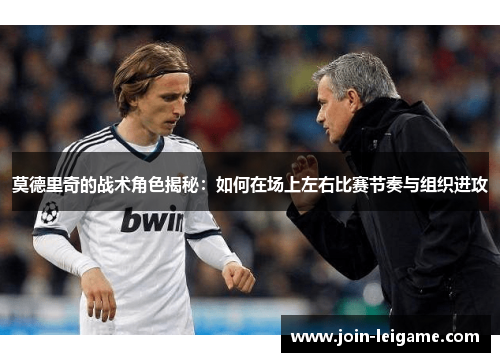 莫德里奇的战术角色揭秘：如何在场上左右比赛节奏与组织进攻
