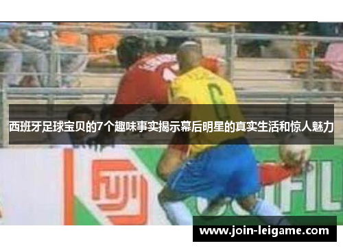 西班牙足球宝贝的7个趣味事实揭示幕后明星的真实生活和惊人魅力