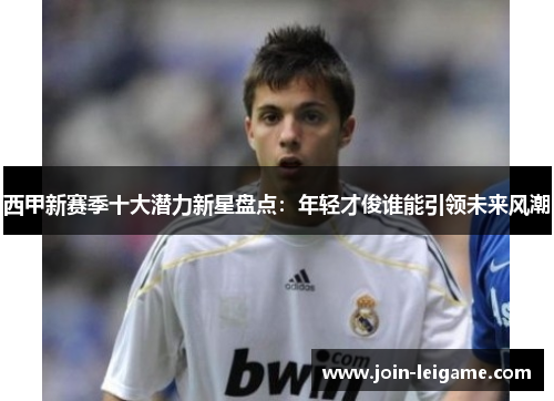 西甲新赛季十大潜力新星盘点：年轻才俊谁能引领未来风潮