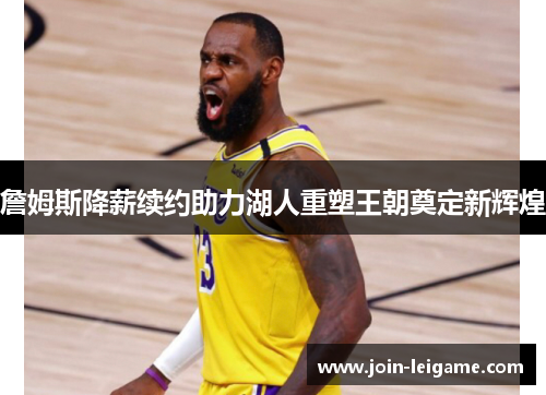 詹姆斯降薪续约助力湖人重塑王朝奠定新辉煌