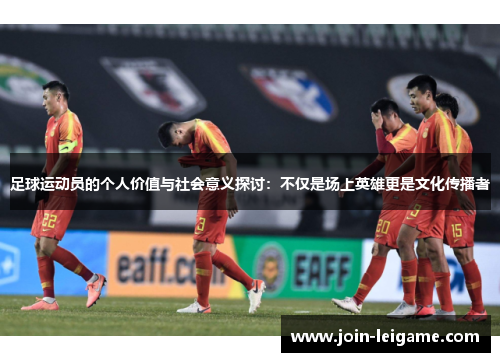 足球运动员的个人价值与社会意义探讨:不仅是场上英雄更是文化传播者 足球运动员的个人价值与社会意义探讨:不仅是场上英雄更是文化传播者