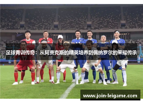 足球青训传奇：从阿贾克斯的精英培养到佩纳罗尔的荣耀传承