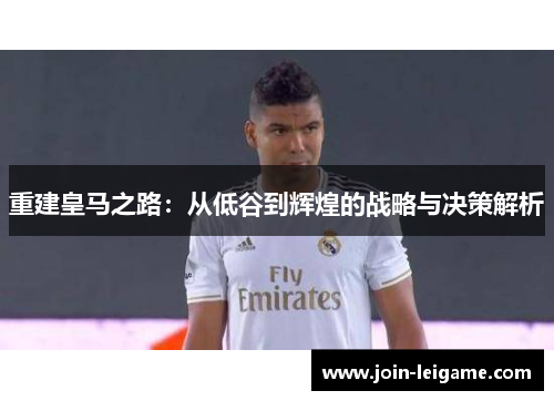 重建皇马之路:从低谷到辉煌的战略与决策解析 重建皇马之路:从低谷到辉煌的战略与决策解析
