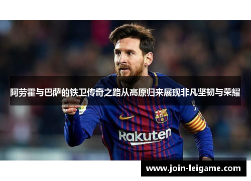 阿劳霍与巴萨的铁卫传奇之路从高原归来展现非凡坚韧与荣耀 阿劳霍与巴萨的铁卫传奇之路从高原归来展现非凡坚韧与荣耀