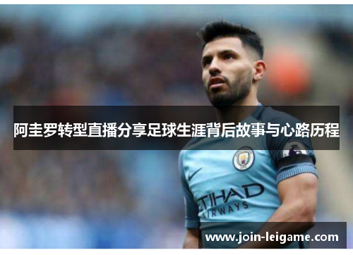 阿圭罗转型直播分享足球生涯背后故事与心路历程 阿圭罗转型直播分享足球生涯背后故事与心路历程