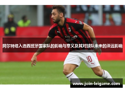 阿尔特塔入选西班牙国家队的影响与意义及其对球队未来的深远影响 阿尔特塔入选西班牙国家队的影响与意义及其对球队未来的深远影响