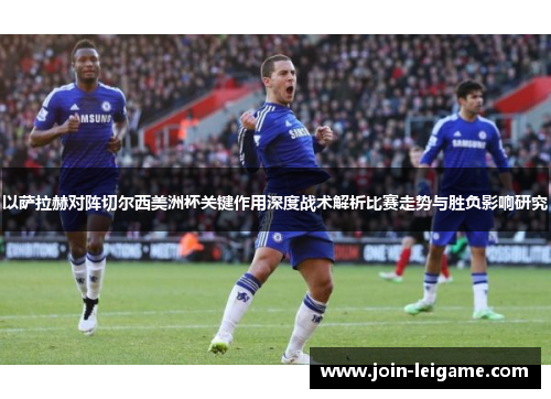 以萨拉赫对阵切尔西美洲杯关键作用深度战术解析比赛走势与胜负影响研究