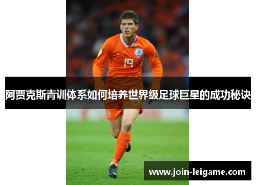 阿贾克斯青训体系如何培养世界级足球巨星的成功秘诀 阿贾克斯青训体系如何培养世界级足球巨星的成功秘诀