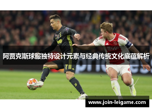阿贾克斯球服独特设计元素与经典传统文化底蕴解析 阿贾克斯球服独特设计元素与经典传统文化底蕴解析
