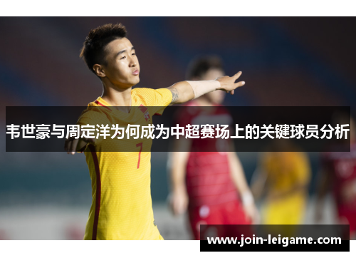 韦世豪与周定洋为何成为中超赛场上的关键球员分析 韦世豪与周定洋为何成为中超赛场上的关键球员分析