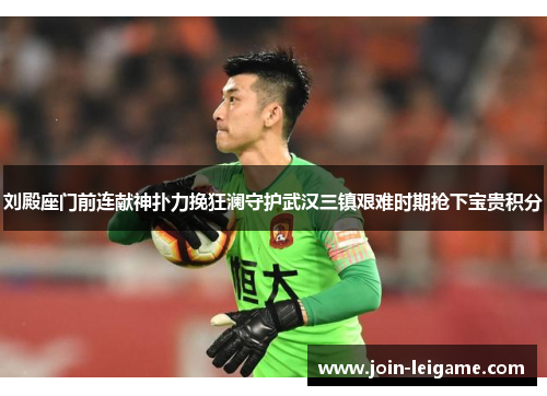 刘殿座门前连献神扑力挽狂澜守护武汉三镇艰难时期抢下宝贵积分 刘殿座门前连献神扑力挽狂澜守护武汉三镇艰难时期抢下宝贵积分