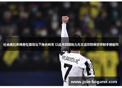 杜尚弗拉霍维奇在莫塔治下角色转变 以战术回撤助力尤文进攻稳居意甲射手榜前列