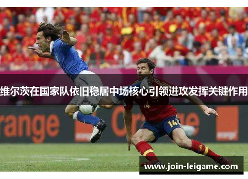 维尔茨在国家队依旧稳居中场核心引领进攻发挥关键作用