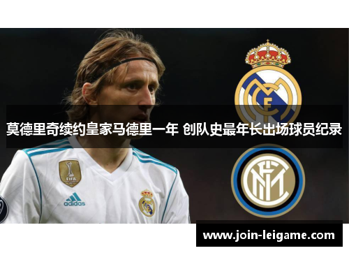 莫德里奇续约皇家马德里一年 创队史最年长出场球员纪录