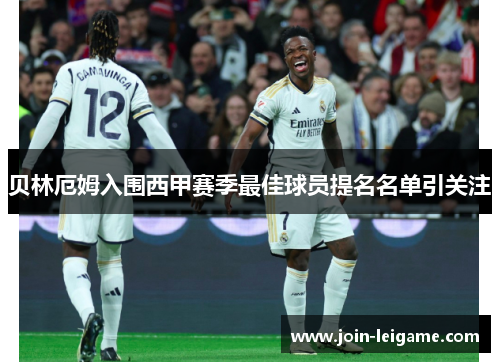 贝林厄姆入围西甲赛季最佳球员提名名单引关注