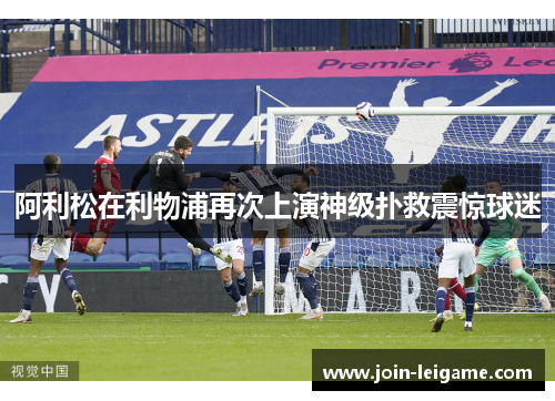 阿利松在利物浦再次上演神级扑救震惊球迷