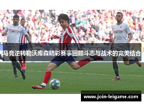 马竞逆转勒沃库森精彩赛事回顾斗志与战术的完美结合