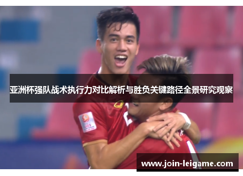亚洲杯强队战术执行力对比解析与胜负关键路径全景研究观察