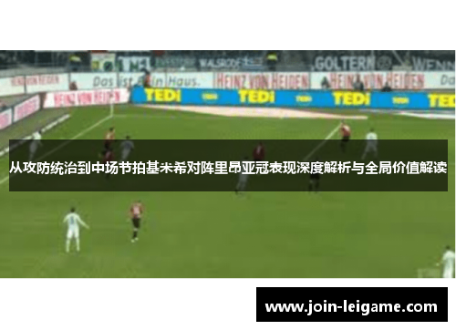 从攻防统治到中场节拍基米希对阵里昂亚冠表现深度解析与全局价值解读