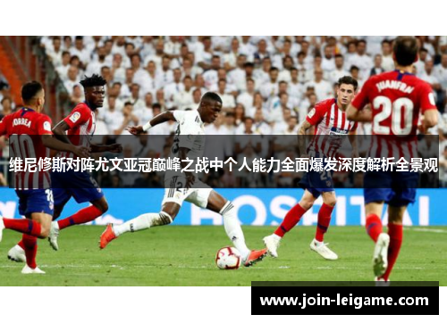 维尼修斯对阵尤文亚冠巅峰之战中个人能力全面爆发深度解析全景观