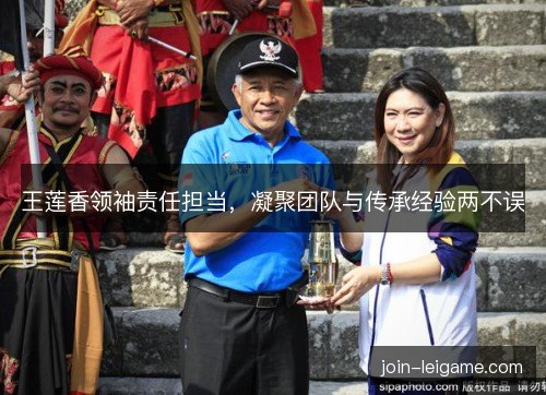 王莲香领袖责任担当，凝聚团队与传承经验两不误