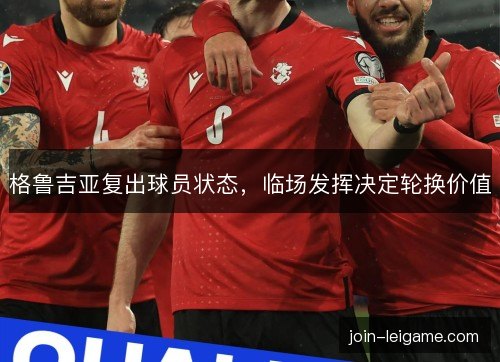 格鲁吉亚复出球员状态,临场发挥决定轮换价值 格鲁吉亚复出球员状态,临场发挥决定轮换价值