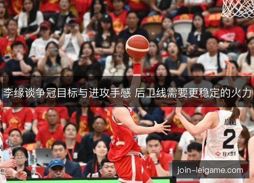李缘谈争冠目标与进攻手感 后卫线需要更稳定的火力
